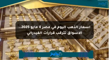 أسعار الذهب اليوم في مصر 4 مايو 2025.. الأسواق تترقب قرارات الفيدرالي